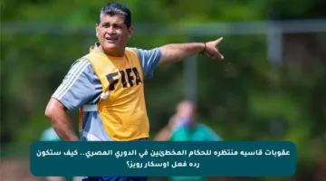 عقوبات قاسية منتظرة للحكام المخطئين في الدوري المصري.. كيف ستكون ردة فعل أوسكار رويز؟